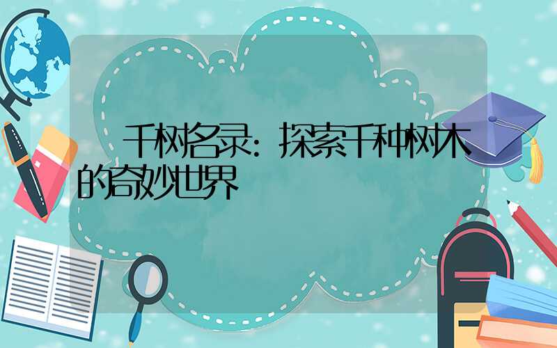 千树名录:探索千种树木的奇妙世界